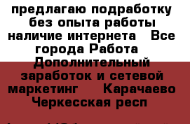 предлагаю подработку без опыта работы,наличие интернета - Все города Работа » Дополнительный заработок и сетевой маркетинг   . Карачаево-Черкесская респ.